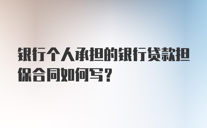 银行个人承担的银行贷款担保合同如何写？