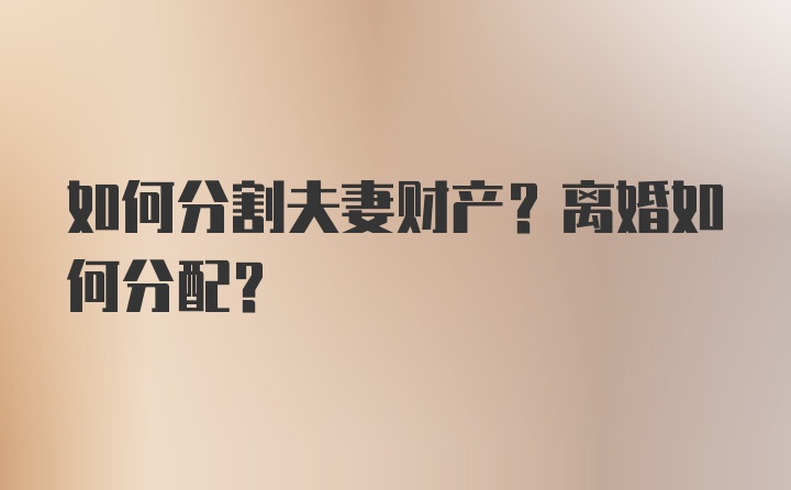 如何分割夫妻财产?离婚如何分配?