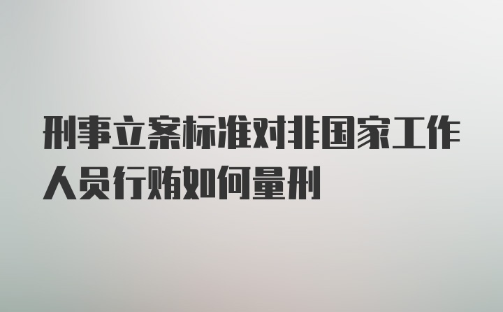 刑事立案标准对非国家工作人员行贿如何量刑