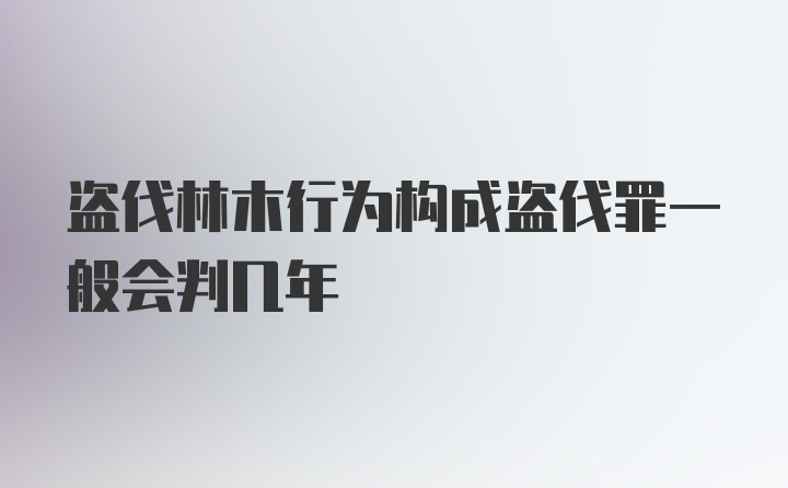 盗伐林木行为构成盗伐罪一般会判几年