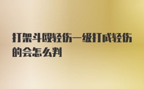 打架斗殴轻伤一级打成轻伤的会怎么判