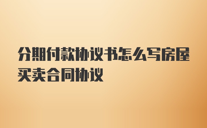 分期付款协议书怎么写房屋买卖合同协议