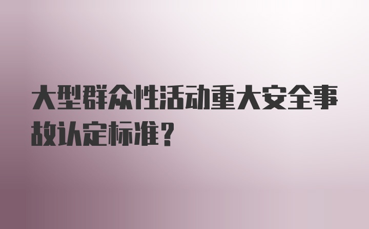 大型群众性活动重大安全事故认定标准？