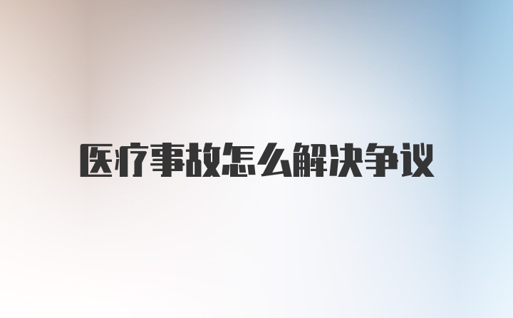 医疗事故怎么解决争议