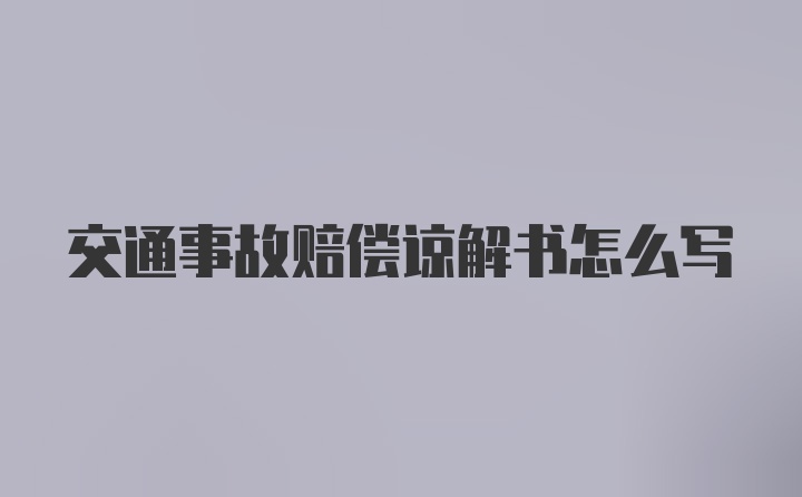 交通事故赔偿谅解书怎么写