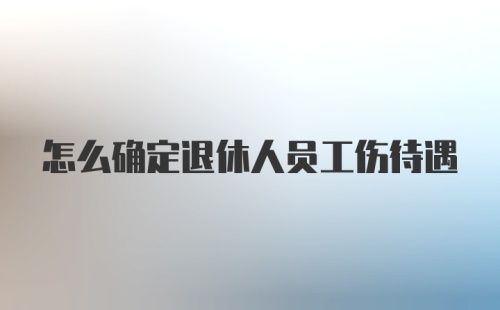 怎么确定退休人员工伤待遇