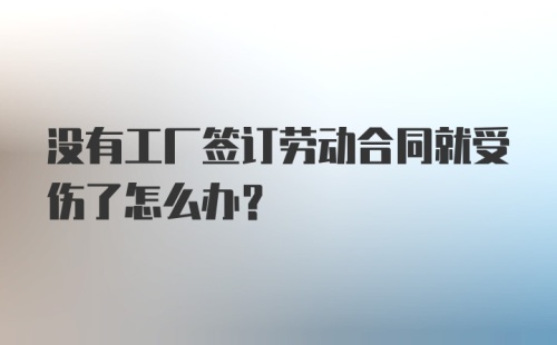 没有工厂签订劳动合同就受伤了怎么办？