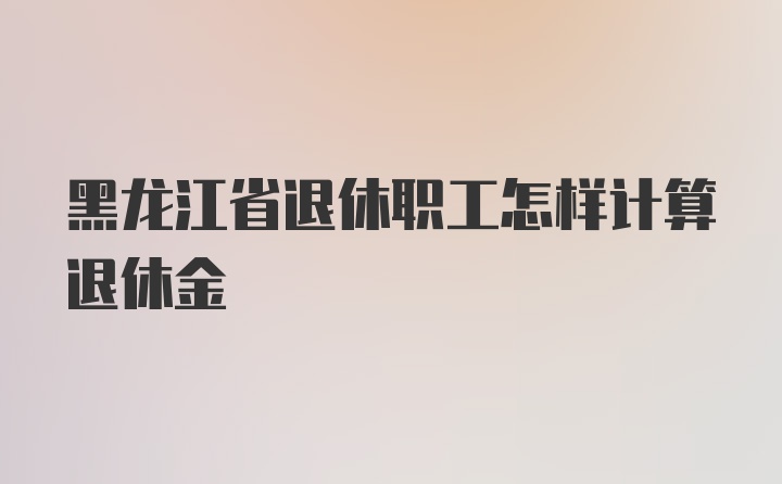 黑龙江省退休职工怎样计算退休金