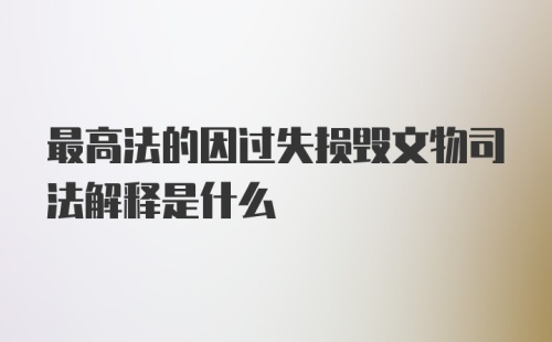 最高法的因过失损毁文物司法解释是什么