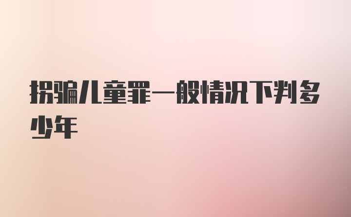 拐骗儿童罪一般情况下判多少年