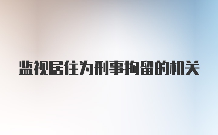 监视居住为刑事拘留的机关