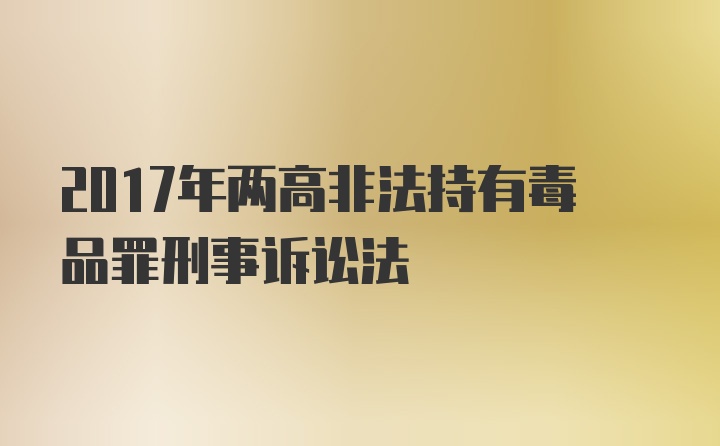 2017年两高非法持有毒品罪刑事诉讼法