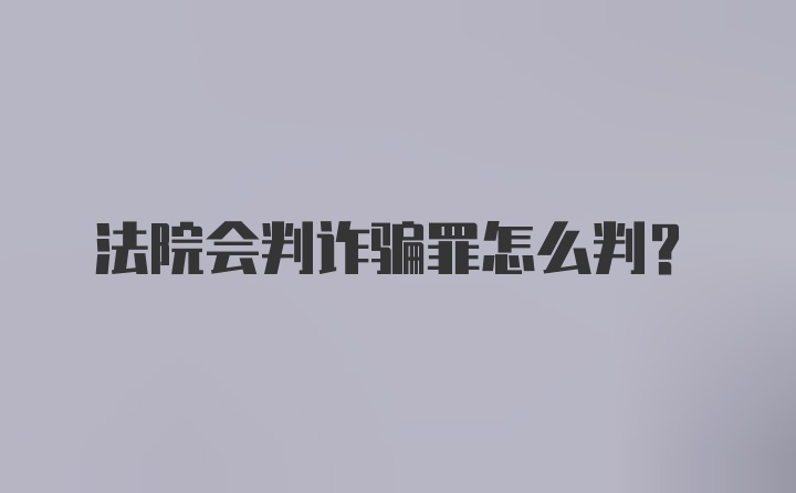 法院会判诈骗罪怎么判？