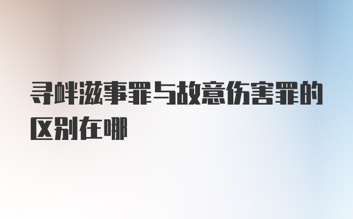 寻衅滋事罪与故意伤害罪的区别在哪