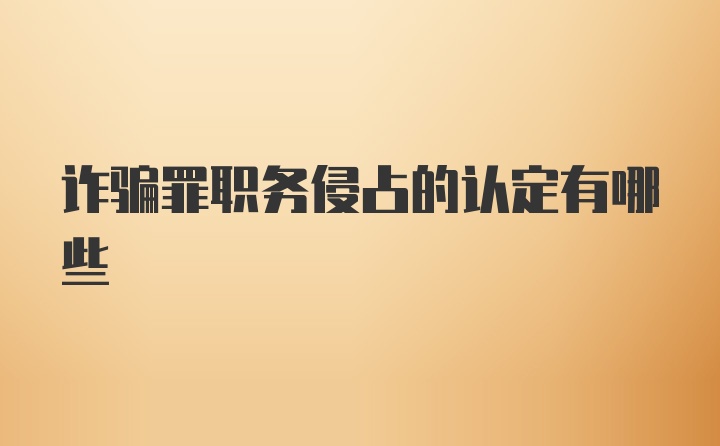 诈骗罪职务侵占的认定有哪些