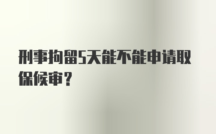 刑事拘留5天能不能申请取保候审？