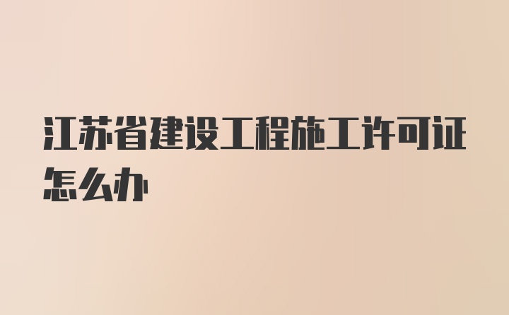 江苏省建设工程施工许可证怎么办