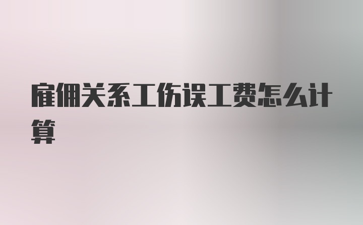 雇佣关系工伤误工费怎么计算