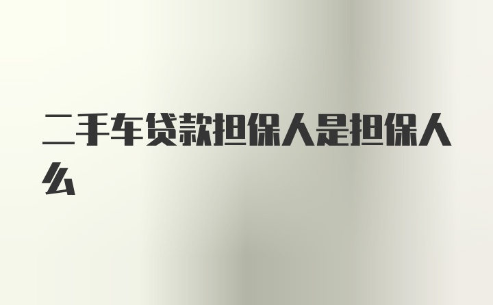 二手车贷款担保人是担保人么