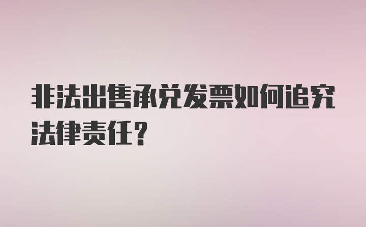 非法出售承兑发票如何追究法律责任？