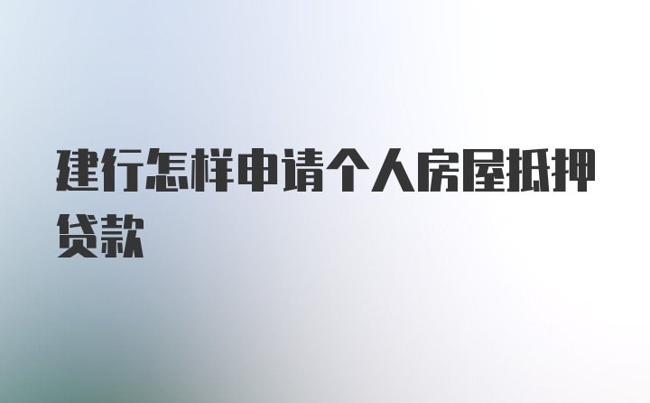 建行怎样申请个人房屋抵押贷款