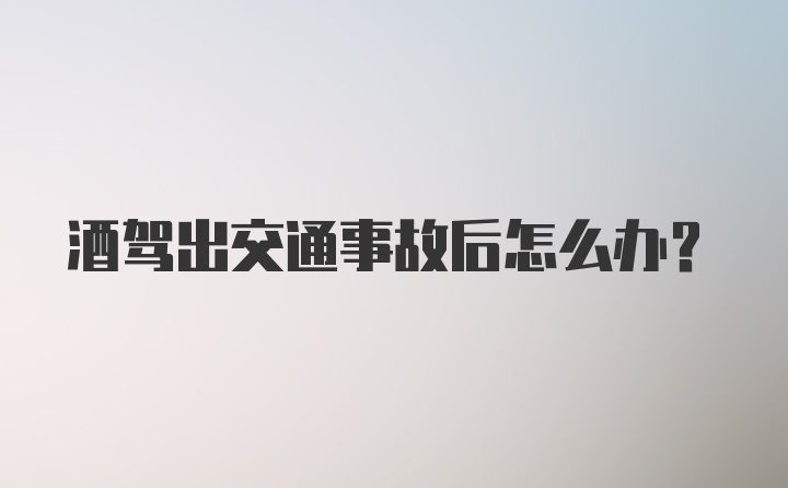 酒驾出交通事故后怎么办？