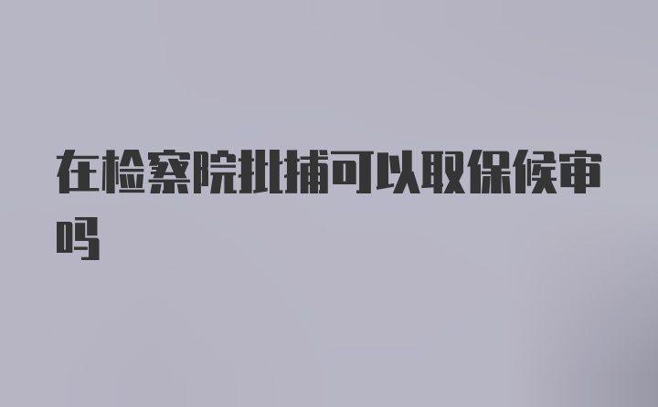 在检察院批捕可以取保候审吗