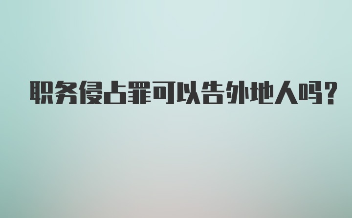 职务侵占罪可以告外地人吗？