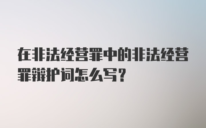 在非法经营罪中的非法经营罪辩护词怎么写？