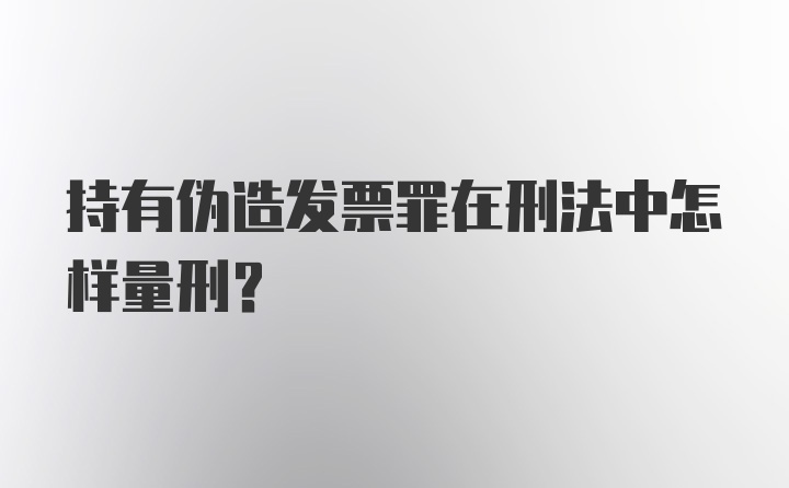 持有伪造发票罪在刑法中怎样量刑？