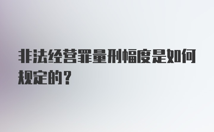 非法经营罪量刑幅度是如何规定的？