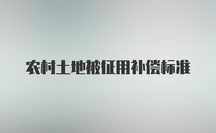 农村土地被征用补偿标准