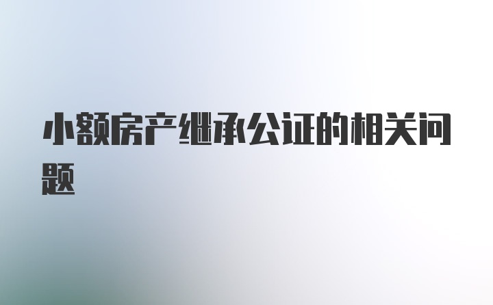 小额房产继承公证的相关问题