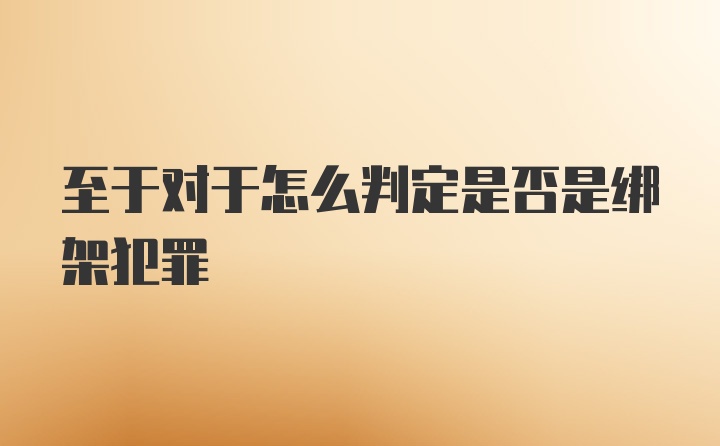 至于对于怎么判定是否是绑架犯罪