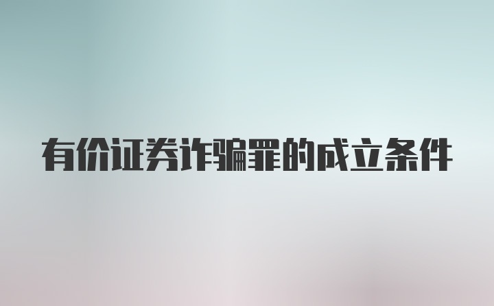 有价证券诈骗罪的成立条件