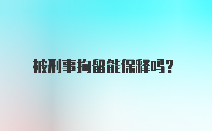 被刑事拘留能保释吗？