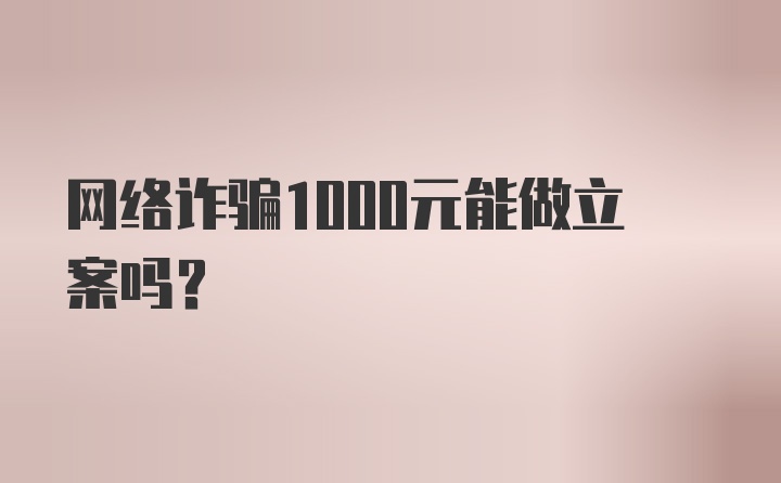 网络诈骗1000元能做立案吗？