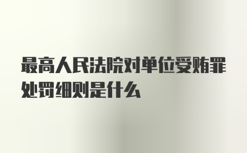 最高人民法院对单位受贿罪处罚细则是什么