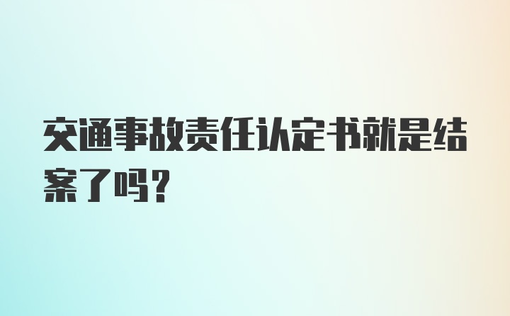 交通事故责任认定书就是结案了吗？