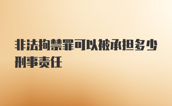 非法拘禁罪可以被承担多少刑事责任