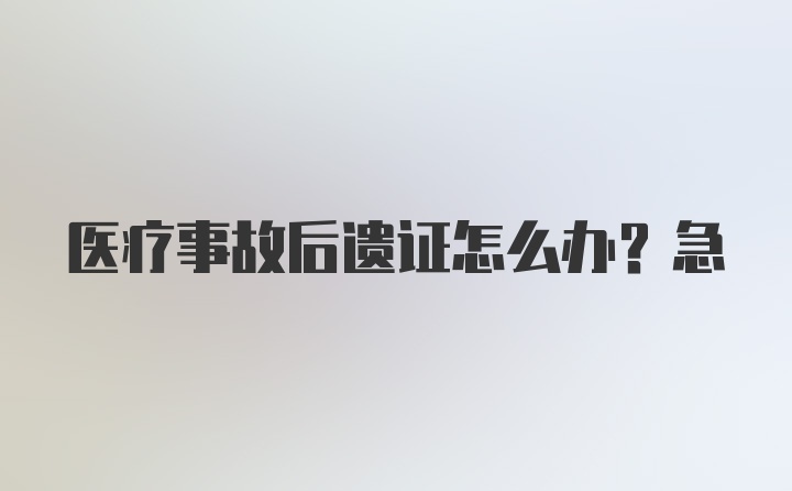 医疗事故后遗证怎么办？急