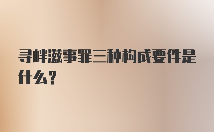 寻衅滋事罪三种构成要件是什么?