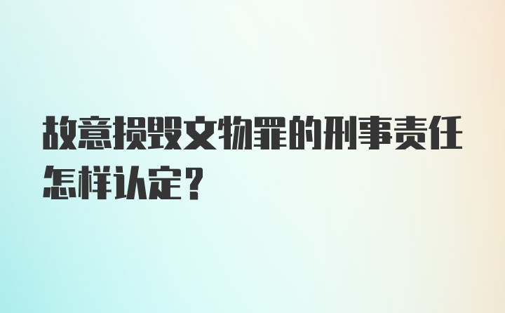 故意损毁文物罪的刑事责任怎样认定？