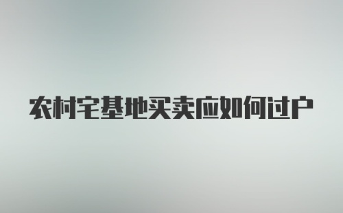 农村宅基地买卖应如何过户