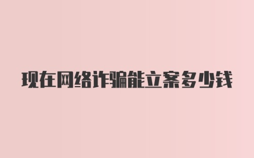 现在网络诈骗能立案多少钱