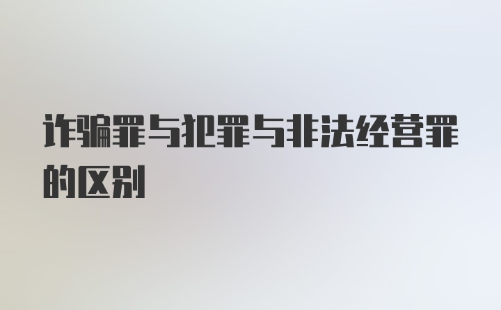 诈骗罪与犯罪与非法经营罪的区别