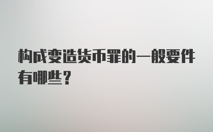 构成变造货币罪的一般要件有哪些？