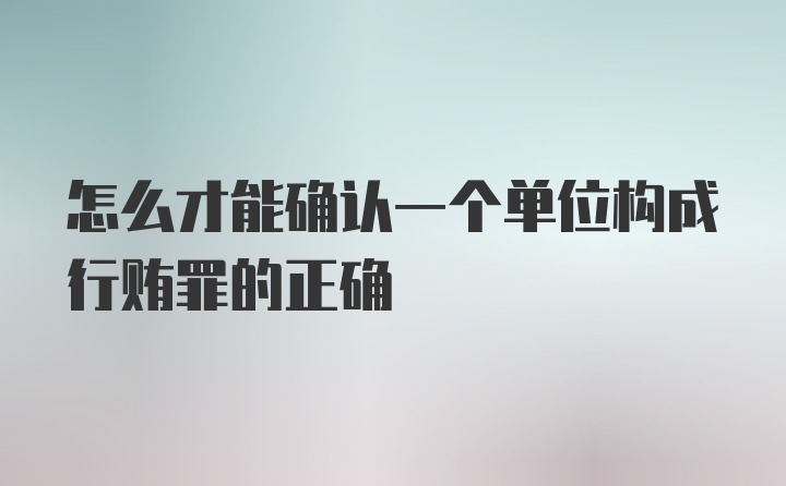 怎么才能确认一个单位构成行贿罪的正确