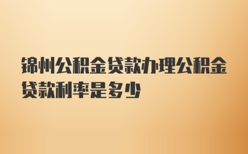 锦州公积金贷款办理公积金贷款利率是多少