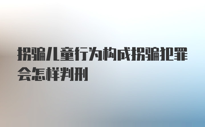 拐骗儿童行为构成拐骗犯罪会怎样判刑